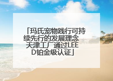 玛氏宠物践行可持续先行的发展理念 天津工厂通过LEED铂金级认证