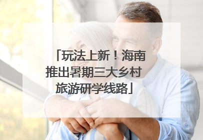 玩法上新！海南推出暑期三大乡村旅游研学线路