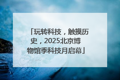 玩转科技，触摸历史，2025北京博物馆季科技月启幕