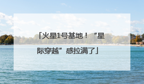 火星1号基地！“星际穿越”感拉满了
