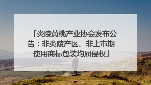 炎陵黄桃产业协会发布公告：非炎陵产区、非上市期使用商标包装均属侵权