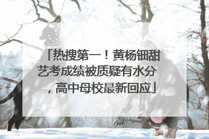 热搜第一！黄杨钿甜艺考成绩被质疑有水分，高中母校最新回应
