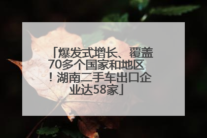 爆发式增长、覆盖70多个国家和地区！湖南二手车出口企业达58家