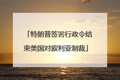 特朗普签署行政令结束美国对叙利亚制裁