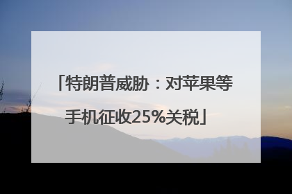 特朗普威胁：对苹果等手机征收25%关税