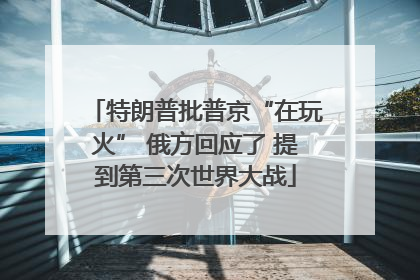 特朗普批普京“在玩火” 俄方回应了 提到第三次世界大战