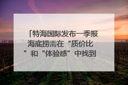 特海国际发布一季报 海底捞需在“质价比”和“体验感”中找到平衡｜新经济观察
