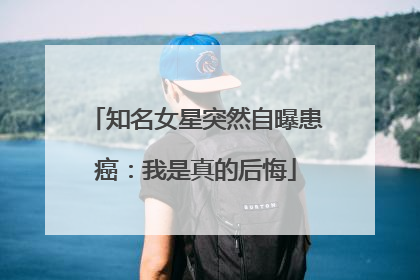 知名女星突然自曝患癌:我是真的后悔