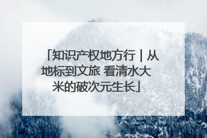 知识产权地方行｜从地标到文旅 看清水大米的破次元生长