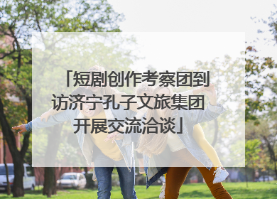 短剧创作考察团到访济宁孔子文旅集团开展交流洽谈