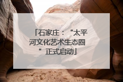 石家庄：“太平河文化艺术生态圈”正式启动