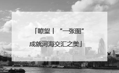 瞭望丨“一张图”成就河海交汇之美