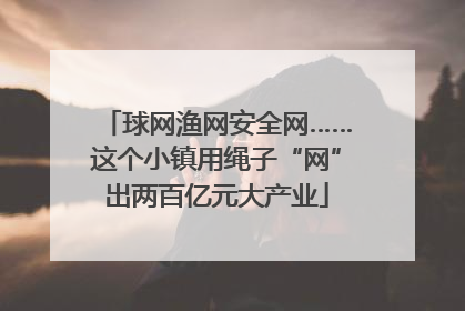 球网渔网安全网……这个小镇用绳子“网”出两百亿元大产业