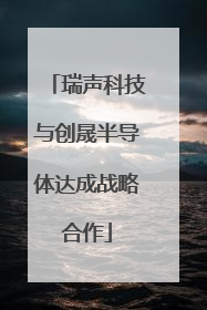 瑞声科技与创晟半导体达成战略合作