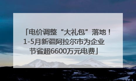 电价调整“大礼包”落地！1-5月新疆阿拉尔市为企业节省超6600万元电费