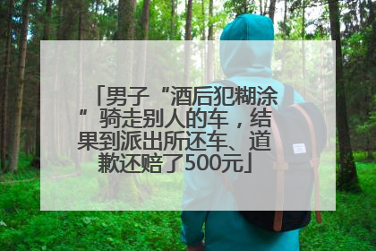 男子“酒后犯糊涂”骑走别人的车，结果到派出所还车、道歉还赔了500元