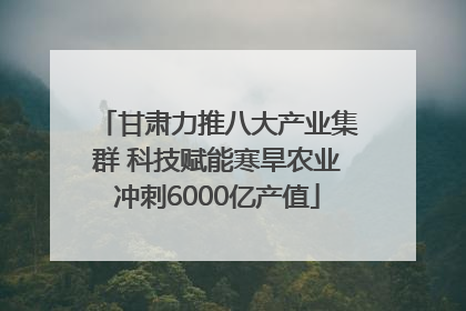 甘肃力推八大产业集群 科技赋能寒旱农业冲刺6000亿产值