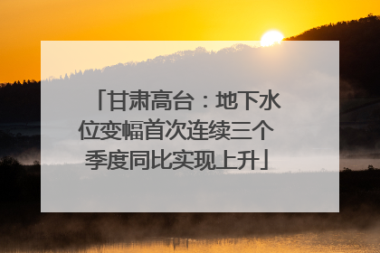 甘肃高台：地下水位变幅首次连续三个季度同比实现上升