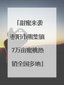 甜蜜来袭 枣阳市熊集镇7万亩蜜桃热销全国多地