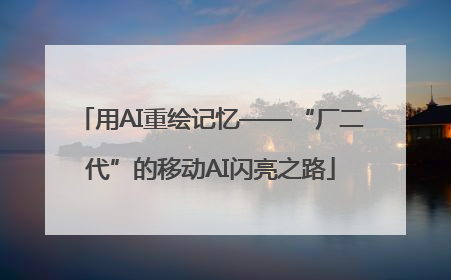 用AI重绘记忆——“厂二代”的移动AI闪亮之路