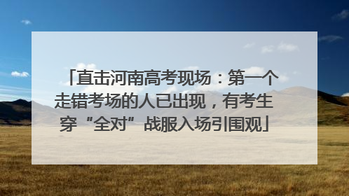 直击河南高考现场：第一个走错考场的人已出现，有考生穿“全对”战服入场引围观