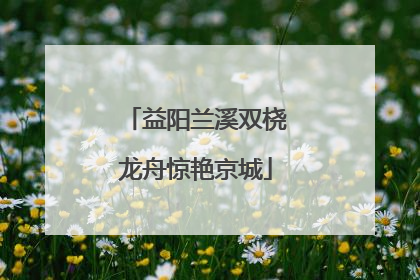 益阳兰溪双桡龙舟惊艳京城