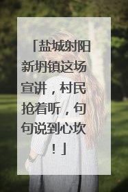 盐城射阳新坍镇这场宣讲，村民抢着听，句句说到心坎！