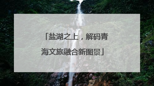 盐湖之上，解码青海文旅融合新图景