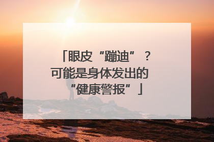 眼皮“蹦迪”？可能是身体发出的“健康警报”