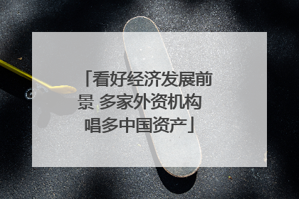看好经济发展前景 多家外资机构唱多中国资产