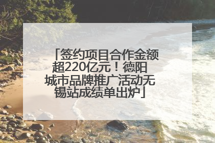 签约项目合作金额超220亿元！德阳城市品牌推广活动无锡站成绩单出炉