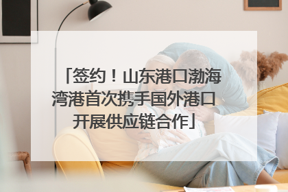 签约！山东港口渤海湾港首次携手国外港口开展供应链合作