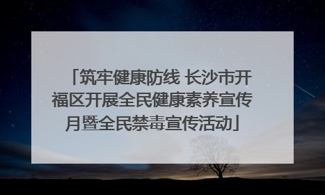筑牢健康防线 长沙市开福区开展全民健康素养宣传月暨全民禁毒宣传活动