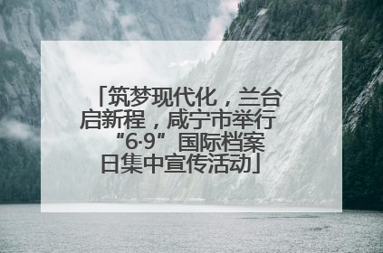 筑梦现代化，兰台启新程，咸宁市举行“6·9”国际档案日集中宣传活动