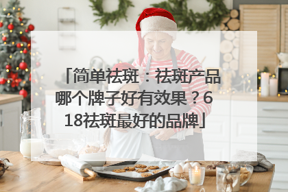 简单祛斑：祛斑产品哪个牌子好有效果？618祛斑最好的品牌