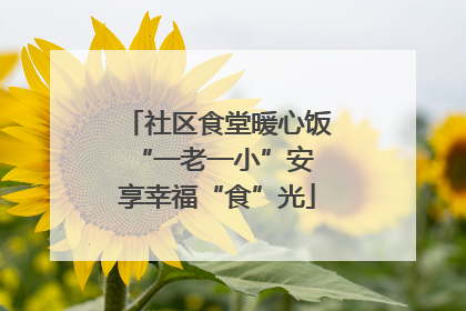 社区食堂暖心饭 “一老一小”安享幸福“食”光