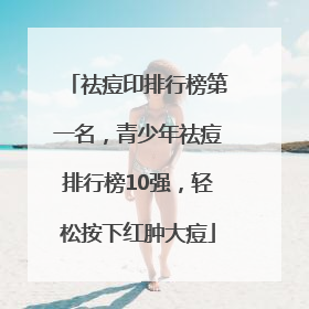 祛痘印排行榜第一名，青少年祛痘排行榜10强，轻松按下红肿大痘