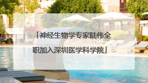 神经生物学专家陆伟全职加入深圳医学科学院