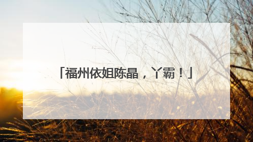 福州依姐陈晶，丫霸！