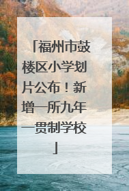 福州市鼓楼区小学划片公布！新增一所九年一贯制学校