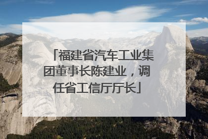 福建省汽车工业集团董事长陈建业，调任省工信厅厅长