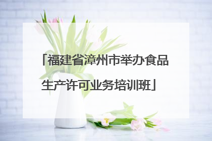 福建省漳州市举办食品生产许可业务培训班
