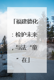 福建德化：检护未来，与法“童”在