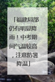 福建局部仍有明显降雨！中考期间气温较高，注意防暑降温