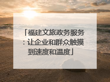 福建文旅政务服务：让企业和群众触摸到速度和温度