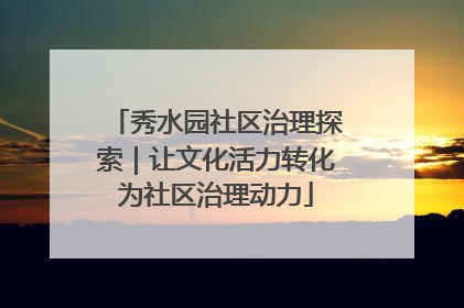 秀水园社区治理探索｜让文化活力转化为社区治理动力