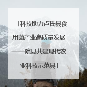 科技助力卢氏县食用菌产业高质量发展——院县共建现代农业科技示范县