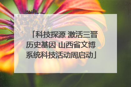 科技探源 激活三晋历史基因 山西省文博系统科技活动周启动