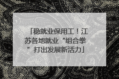 稳就业保用工！江苏各地就业“组合拳”打出发展新活力