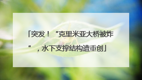 突发！“克里米亚大桥被炸”，水下支撑结构遭重创